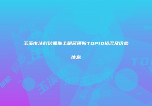 玉溪市注射玻尿酸丰眼窝医院TOP10排名及价格信息