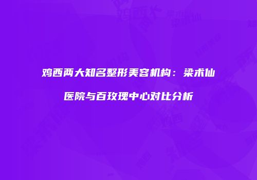 鸡西两大知名整形美容机构：梁术仙医院与百玫瑰中心对比分析