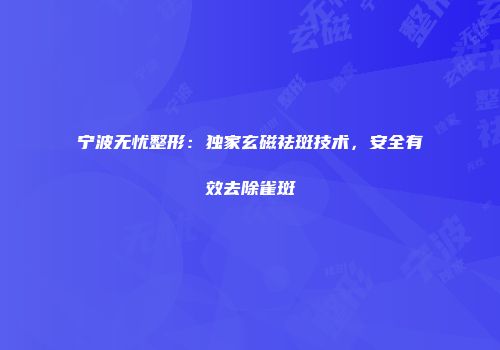 宁波无忧整形：独家玄磁祛斑技术，安全有效去除雀斑