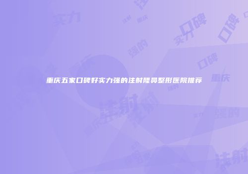 重庆五家口碑好实力强的注射隆鼻整形医院推荐