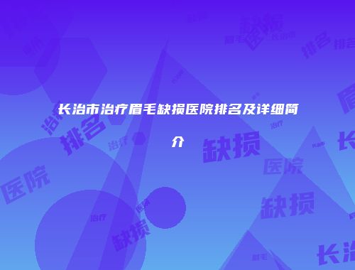 长治市治疗眉毛缺损医院排名及详细简介