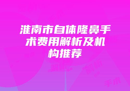 淮南市自体隆鼻手术费用解析及机构推荐