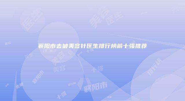 襄阳市去皱美容针医生排行榜前十强推荐