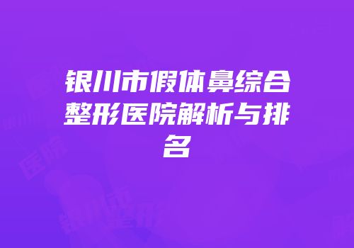 银川市假体鼻综合整形医院解析与排名
