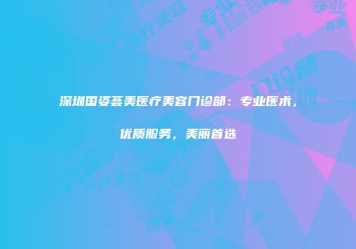深圳国姿荟美医疗美容门诊部：专业医术，优质服务，美丽首选