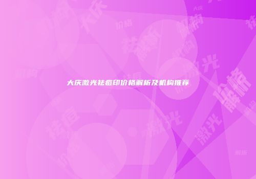大庆激光祛痘印价格解析及机构推荐