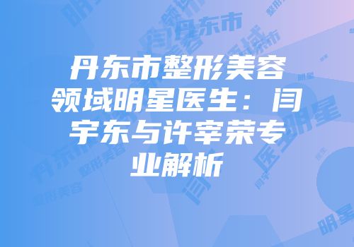 丹东市整形美容领域明星医生：闫宇东与许宰荣专业解析