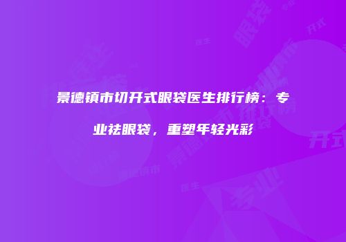 景德镇市切开式眼袋医生排行榜：专业祛眼袋，重塑年轻光彩