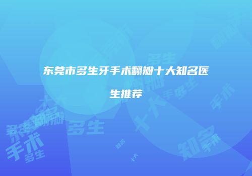 东莞市多生牙手术翻瓣十大知名医生推荐