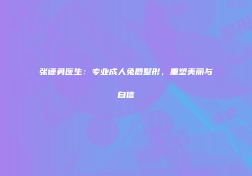 张德勇医生：专业成人兔唇整形，重塑美丽与自信