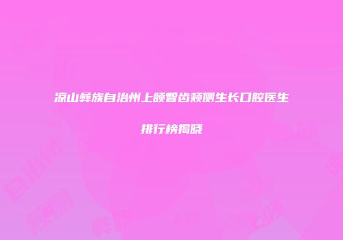 凉山彝族自治州上颌智齿颊侧生长口腔医生排行榜揭晓