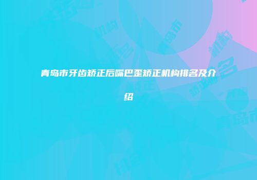 青岛市牙齿矫正后嘴巴歪矫正机构排名及介绍