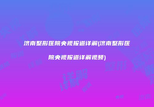 济南整形医院央视报道详解(济南整形医院央视报道详解视频)
