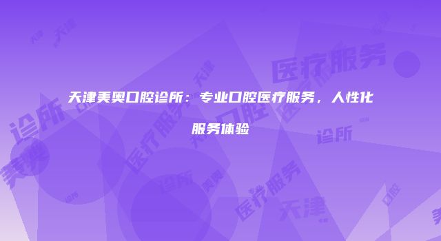天津美奥口腔诊所：专业口腔医疗服务，人性化服务体验