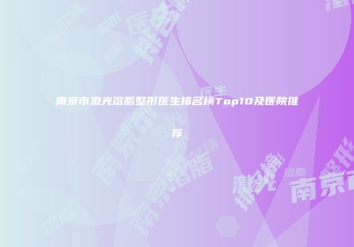 南京市激光溶脂整形医生排名榜Top10及医院推荐