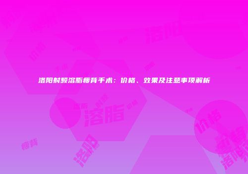 洛阳射频溶脂瘦背手术：价格、效果及注意事项解析