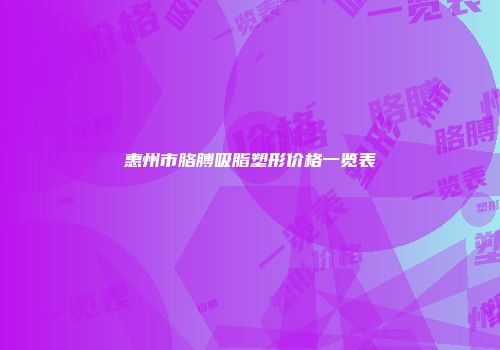 惠州市胳膊吸脂塑形价格一览表