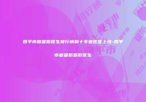 四平市做吸脂医生排行榜前十专业医生上线-四平市做吸脂整形医生