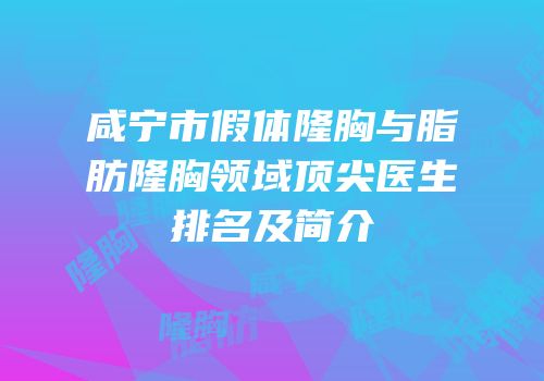 咸宁市假体隆胸与脂肪隆胸领域顶尖医生排名及简介