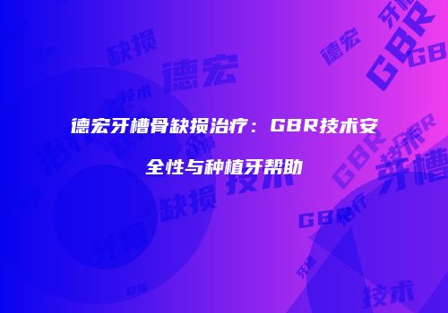 德宏牙槽骨缺损治疗：GBR技术安全性与种植牙帮助