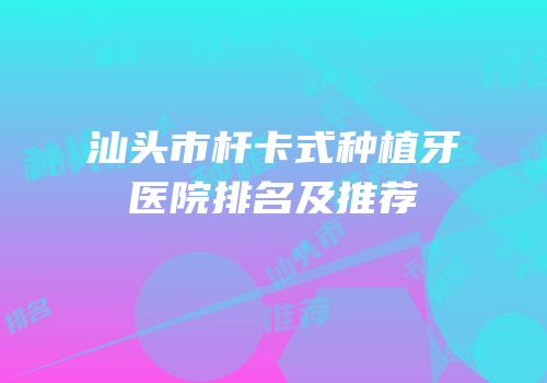 汕头市杆卡式种植牙医院排名及推荐