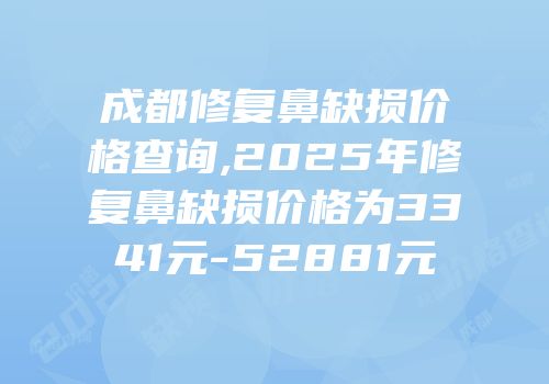 成都修复鼻缺损价格查询,2025年修复鼻缺损价格为3341元-52881元