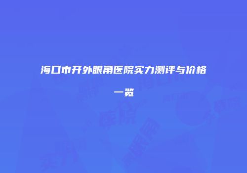 海口市开外眼角医院实力测评与价格一览