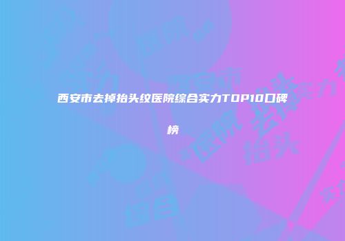 西安市去掉抬头纹医院综合实力TOP10口碑榜