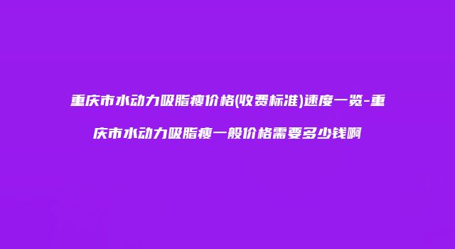 重庆市水动力吸脂瘦价格(收费标准)速度一览-重庆市水动力吸脂瘦一般价格需要多少钱啊