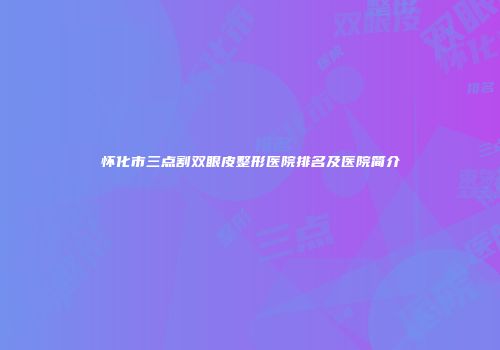 怀化市三点割双眼皮整形医院排名及医院简介