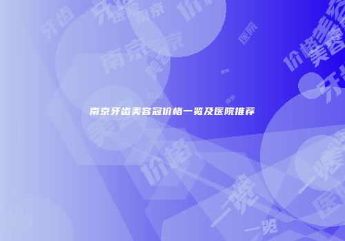 南京牙齿美容冠价格一览及医院推荐