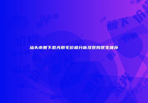 汕头市腋下激光脱毛价格分析及医院医生推荐