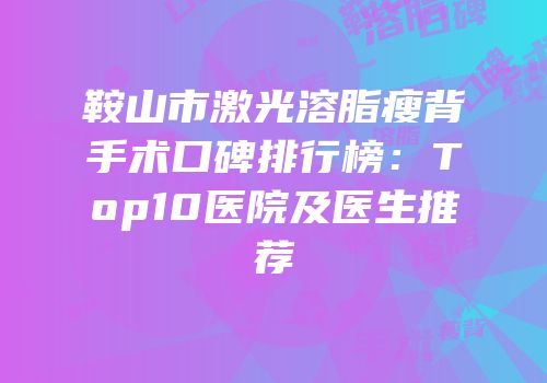 鞍山市激光溶脂瘦背手术口碑排行榜：Top10医院及医生推荐