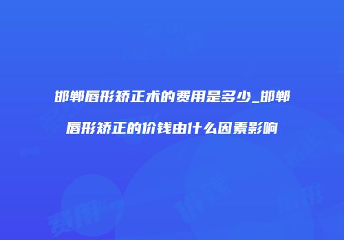 邯郸唇形矫正术的费用是多少_邯郸唇形矫正的价钱由什么因素影响