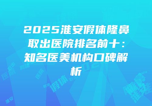 2025淮安假体隆鼻取出医院排名前十：知名医美机构口碑解析
