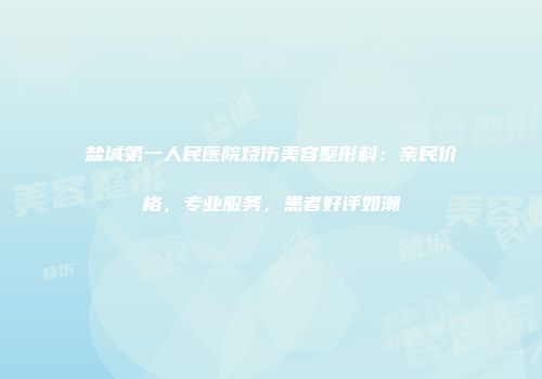 盐城第一人民医院烧伤美容整形科：亲民价格，专业服务，患者好评如潮