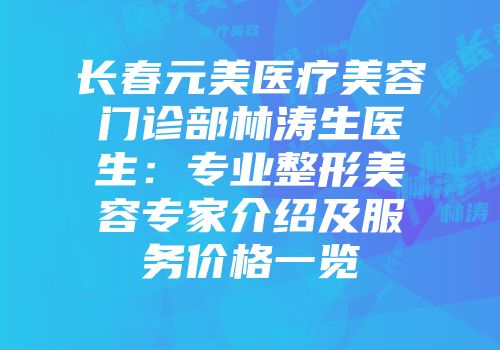 长春元美医疗美容门诊部林涛生医生：专业整形美容专家介绍及服务价格一览