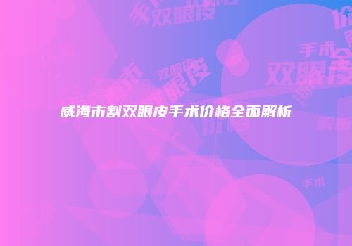 威海市割双眼皮手术价格全面解析