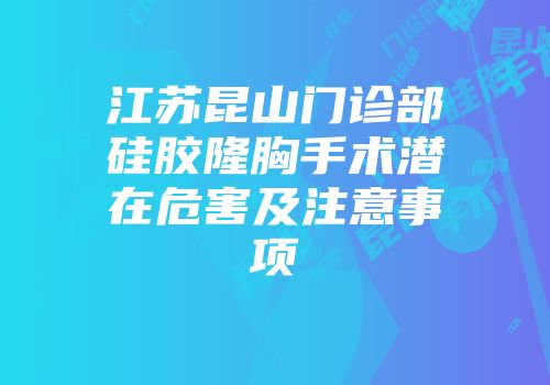 江苏昆山门诊部硅胶隆胸手术潜在危害及注意事项