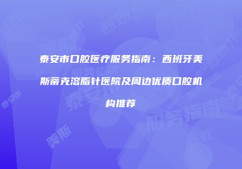 泰安市口腔医疗服务指南：西班牙美斯蒂克溶脂针医院及周边优质口腔机构推荐