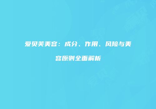爱贝芙美容：成分、作用、风险与美容原则全面解析