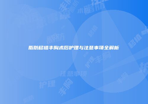 脂肪移植丰胸术后护理与注意事项全解析