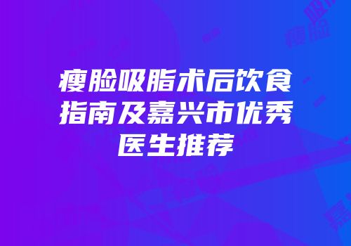 瘦脸吸脂术后饮食指南及嘉兴市优秀医生推荐