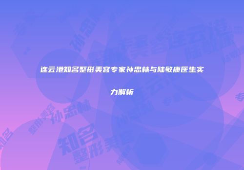 连云港知名整形美容专家孙忠林与陆敏康医生实力解析