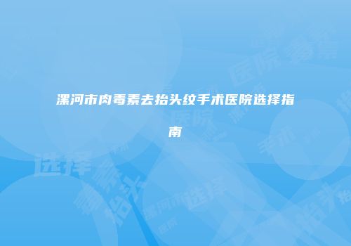 漯河市肉毒素去抬头纹手术医院选择指南