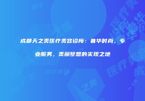 成都天之美医疗美容诊所：奢华时尚，专业服务，美丽梦想的实现之地