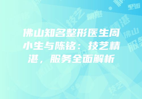 佛山知名整形医生周小生与陈铭：技艺精湛，服务全面解析