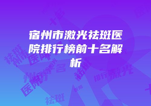 宿州市激光祛斑医院排行榜前十名解析