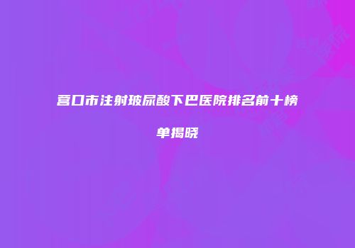 营口市注射玻尿酸下巴医院排名前十榜单揭晓