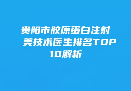 贵阳市胶原蛋白注射美技术医生排名TOP10解析